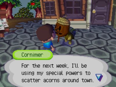 Cornimer: For the next week, I'll be using my special powers to scatter acorns around town.