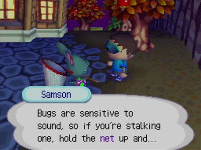 Samson: Bugs are sensitive to sound, so if you're stalking one, hold the net up and...