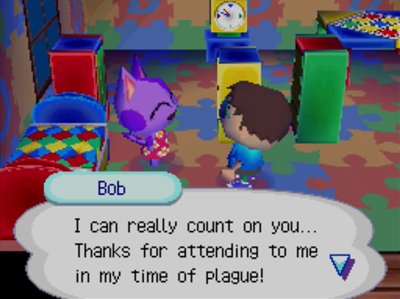 Bob: I can really count on you... Thanks for attending to me in my time of plague!