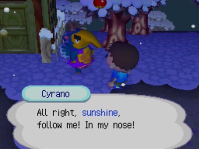Cyrano: All right, sunshine, follow me! In my nose!