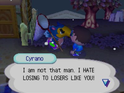 Cyrano: I am not that man. I HATE LOSING TO LOSERS LIKE YOU!