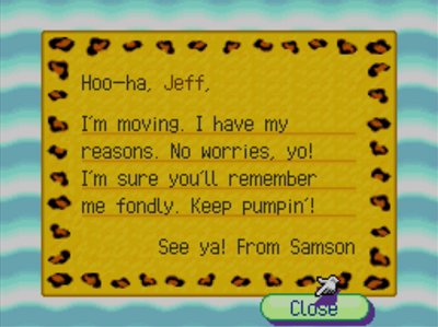 Hoo-ha, Jeff, I'm moving. I have my reasons. No worries, yo! I'm sure you'll remember me fondly. Keep pumpin'! See ya! From Samson