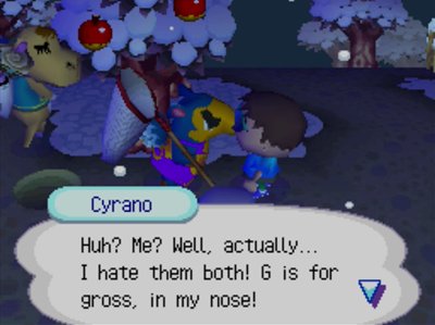 Cyrano: Huh? Me? Well, actually... I hate them both! G is for gross, in my nose!