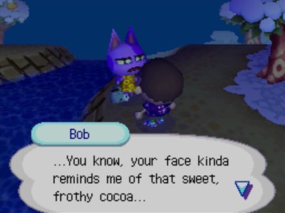 Bob: ...You know, your face kinda reminds me of that sweet, frothy cocoa...