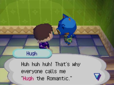 Hugh: Huh huh huh! That's why everyone calls me Hugh the Romantic.
