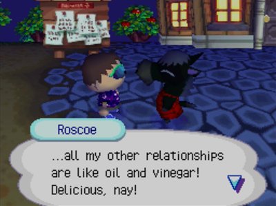 Roscoe: ...all my other relationships are like oil and vinegar! Delicious, nay!