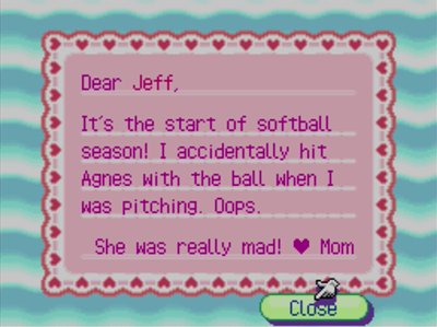 Dear Jeff, It's the start of softball season! I accidentally hit Agnes with the ball when I was pitching. Oops. She was really mad! -Mom