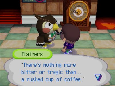 Blathers, quoting Brewster: There's nothing more bitter or tragic than...a rushed cup of coffee.
