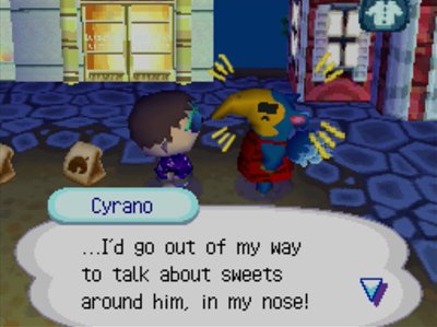 Cyrano: ...I'd go out of my way to talk about sweets around him, in my nose!