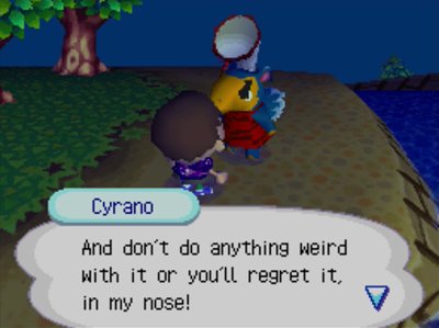 Cyrano: And don't do anything weird with it or you'll regret it, in my nose!