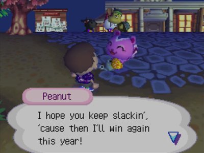 Peanut: I hope you keep slackin', 'cause then I'll win again this year!