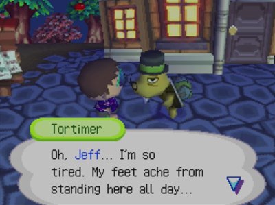 Tortimer: Oh, Jeff... I'm so tired. My feet ache from standing here all day...