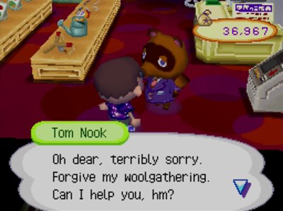 Tom Nook: Oh dear, terribly sorry. Forgive my woolgathering. Can I help you, hm?