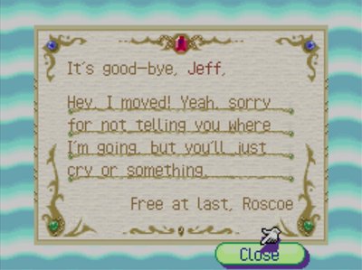 It's good-bye, Jeff, Hey, I moved! Yeah, sorry for not telling you where I'm going, but you'll just cry or something. Free at last, Roscoe