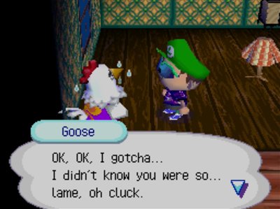 Goose: OK, OK, I gotcha... I didn't know you were so... lame, oh cluck.