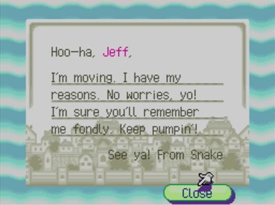 Hoo-ha, Jeff, I'm moving. I have my reasons. No worries, yo! I'm sure you'll remember me fondly. Keep pumpin'! See ya! -From Snake