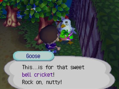 Goose: This...is for that sweet bell cricket! Rock on, nutty!