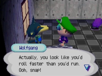 Wolfgang: Actually, you look like you'd roll faster than you'd run. Ooh, snap!