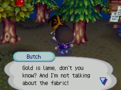 Butch: Gold is lame, don't you know? And I'm not talking about the fabric!