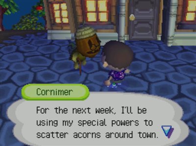 Cornimer: For the next week, I'll be using my special powers to scatter acorns around town.
