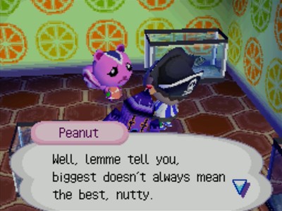 Peanut: Well, lemme tell you, biggest doesn't always mean the best, nutty.