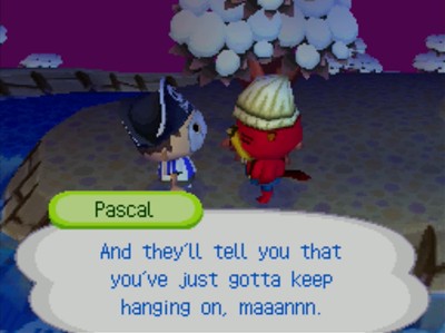 Pascal: And they'll tell you that you've just gotta keep hanging on, maaannn.