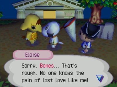 Eloise, Sorry, Bones... That's rought. No one knows the pain of lost love like me!