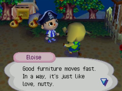 Eloise: Good furniture moves fast. In a way, it's just like love, nutty.