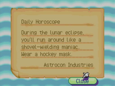 Daily Horoscope: During the lunar eclipse, you'll run around like a shovel-wielding maniac. Wear a hockey mask. -Astrocon Industries