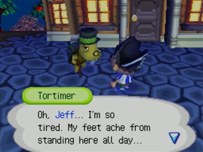 Tortimer: Oh, Jeff... I'm so tired. My feet ache from standing here all day...