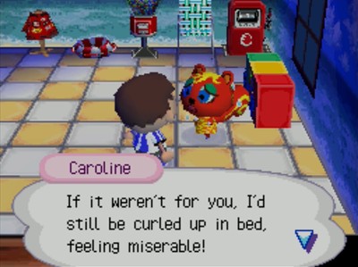 Caroline: If it weren't for you, I'd still be curled up in bed, feeling miserable!