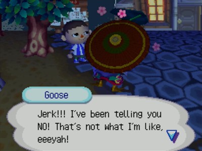 Goose: Jerk!!! I've been telling you NO! That's not what I'm like, eeyah!