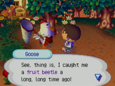 Goose: See, thing is, I caught me a fruit beetle a long, long time ago!