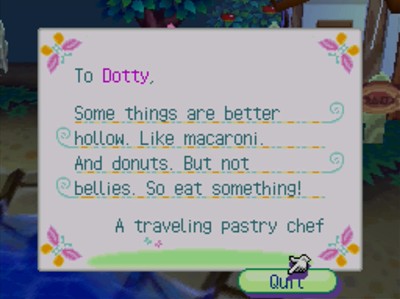 To Dotty, Some things are better hollow. Like macaroni. And donuts. But not bellies. So eat something! -A traveling pastry chef