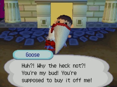 Goose: Huh?! Why the heck not?! You're my bud! You're supposed to buy it off me!
