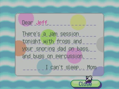 Dear Jeff, There's a jam session tonight with frogs and your snoring dad on bass, and bugs on percussion. I can't sleep... -Mom
