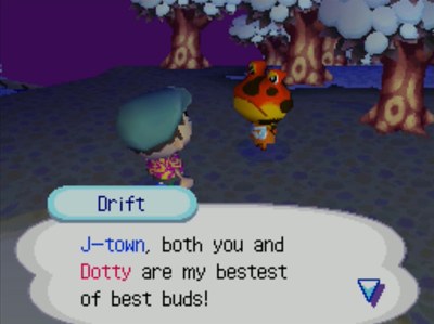 Drift: J-town, both you and Dotty are my bestest of best buds!