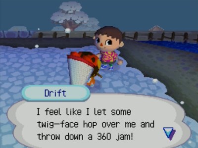 Drift: I feel like I let some twig-face hop over me and throw down a 360 jam!