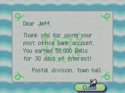 Dear Jeff, Thank you for using your post office bank account. You earned 50,000 bells for 30 days of interest! -Postal division, town hall
