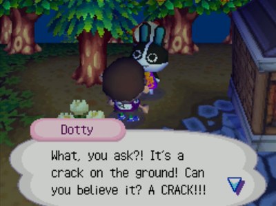 Dotty: What, you ask?! It's a crack on the ground! Can you believe it? A CRACK!!!