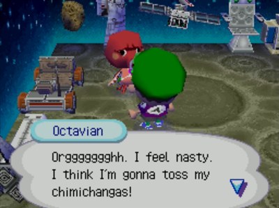 Octavian: Orggggggghh. I feel nasty. I think I'm gonna toss my chimichangas!