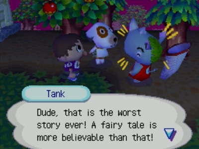 Tank: Dude, that is the worst story ever! A fairy tale is more believable than that!