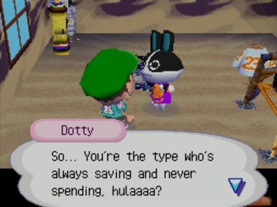 Dotty: So... You're the type who's always saving and never spending, hulaaaa?