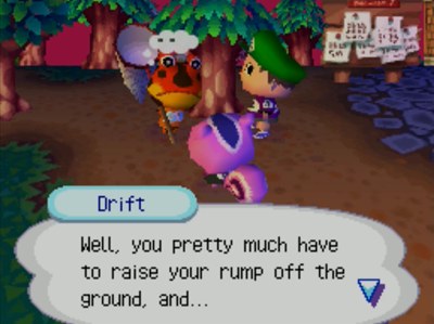 Drift: Well, you pretty much have to raise your rump off the ground, and...