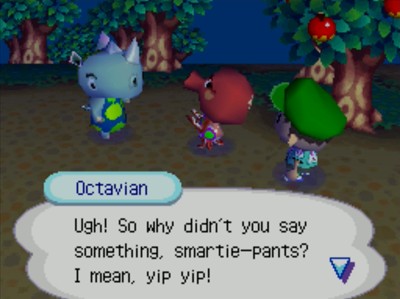Octavian: Ugh! So why didn't you say something, smartie-pants? I mean, yip yip!