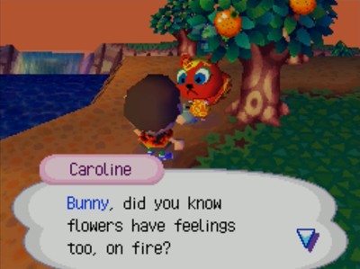 Caroline: Bunny, did you know flowers have feelings too, on fire?