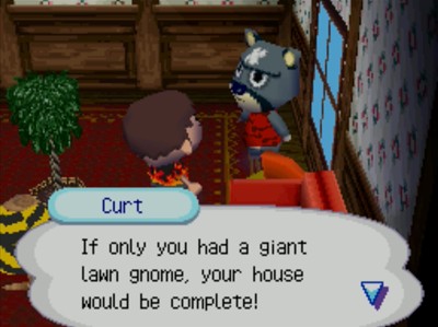 Curt: If only you had a giant lawn gnome, your house would be complete!
