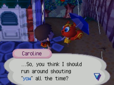 Caroline: ...So, you think I should run around shouting yow all the time?