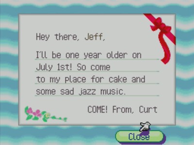 Hey there, Jeff, I'll be one year older on July 1st! So come to my place for cake and some sad jazz music. COME! From, Curt