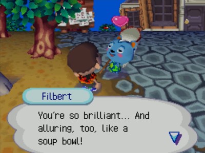 Filbert: You're so brilliant... And alluring, too, like a soup bowl!